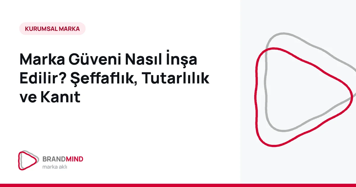 Marka Güveni Nasıl İnşa Edilir? Şeffaflık, Tutarlılık ve Kanıt